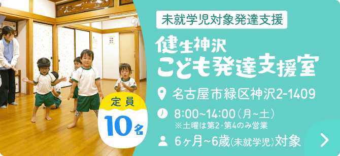 未就学児対象発達支援 健生神沢こども発達支援室 住所：名古屋市緑区神沢2-1409・時間：8:00~14:00（月～土）※土曜は第2・第4のみ営業・年齢：6ヵ月～6歳（未就学児）対象