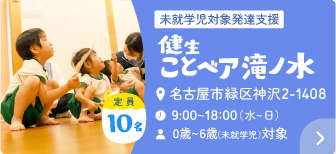 未就学児対象発達支援 健生ことベア滝ノ水 住所：名古屋市緑区滝ノ水1丁目1012・時間：9:00～18:00（水～日）・年齢：定員10名 0歳～6歳（未就学児）対象
