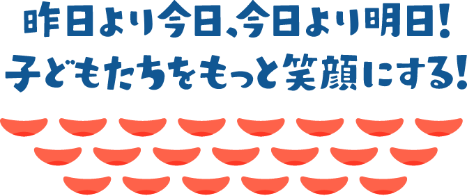 昨日より今日、今日より明日！子どもたちをもっと笑顔にする！